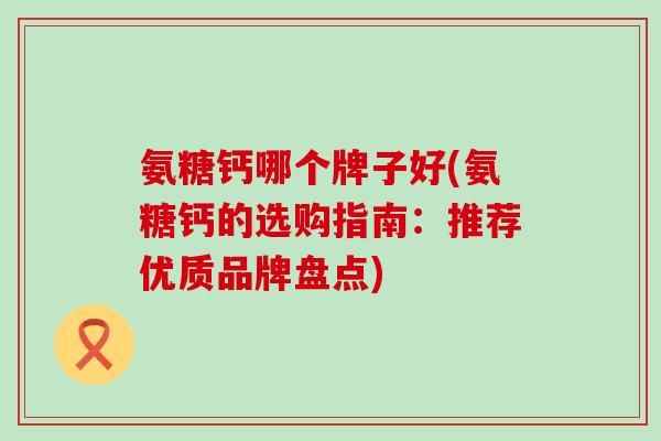氨糖钙哪个牌子好(氨糖钙的选购指南：推荐优质品牌盘点)-第1张图片-氨糖科普网