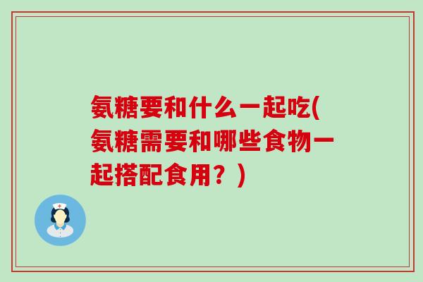 氨糖要和什么一起吃(氨糖需要和哪些食物一起搭配食用？)-第1张图片-氨糖科普网