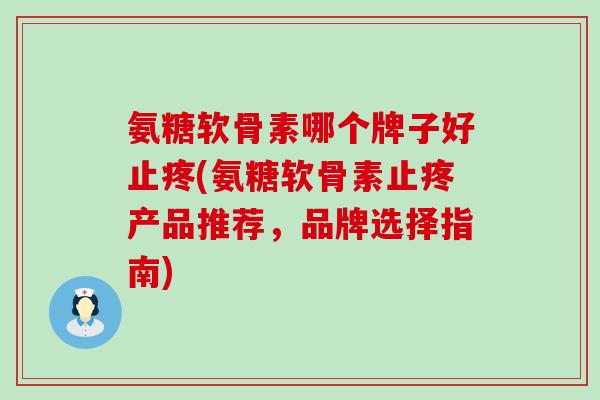 氨糖软骨素哪个牌子好止疼(氨糖软骨素止疼产品推荐,品牌选择指南)-第1张图片-氨糖科普网 氨糖软骨素哪个牌子好止疼(氨糖软骨素止疼产品推荐,品牌选择指南)-第1张图片-氨糖科普网