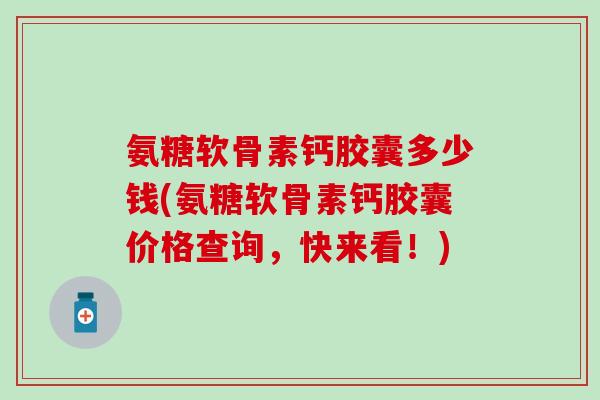 氨糖软骨素钙胶囊多少钱(氨糖软骨素钙胶囊价格查询，快来看！)-第1张图片-氨糖科普网