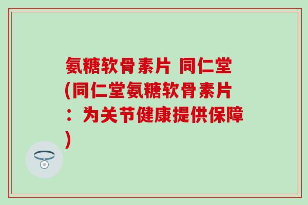 氨糖软骨素片 同仁堂(同仁堂氨糖软骨素片:为关节健康提供保障)-第1张图片-氨糖科普网 氨糖软骨素片 同仁堂(同仁堂氨糖软骨素片:为关节健康提供保障)-第1张图片-氨糖科普网