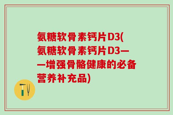 氨糖软骨素钙片D3(氨糖软骨素钙片D3——增强骨骼健康的必备营养补充品)-第1张图片-氨糖科普网 氨糖软骨素钙片D3(氨糖软骨素钙片D3——增强骨骼健康的必备营养补充品)-第1张图片-氨糖科普网