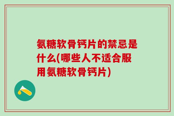 氨糖软骨钙片的禁忌是什么(哪些人不适合服用氨糖软骨钙片)-第1张图片-氨糖科普网