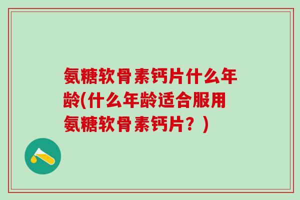 氨糖软骨素钙片什么年龄(什么年龄适合服用氨糖软骨素钙片?)-第1张图片-氨糖科普网 氨糖软骨素钙片什么年龄(什么年龄适合服用氨糖软骨素钙片?)-第1张图片-氨糖科普网