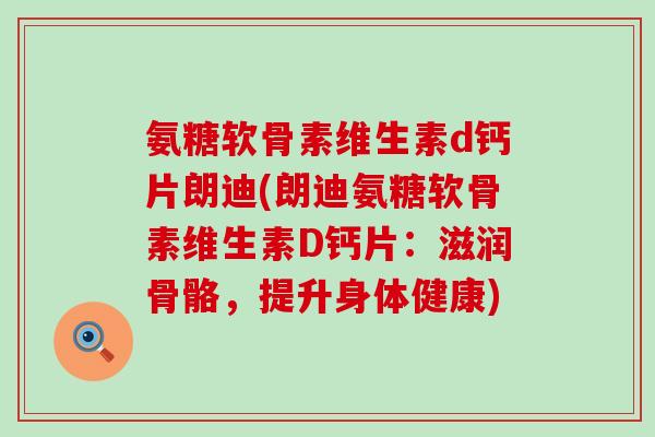 氨糖软骨素维生素d钙片朗迪(朗迪氨糖软骨素维生素D钙片:滋润骨骼,提升身体健康)-第1张图片-氨糖科普网 氨糖软骨素维生素d钙片朗迪(朗迪氨糖软骨素维生素D钙片:滋润骨骼,提升身体健康)-第1张图片-氨糖科普网