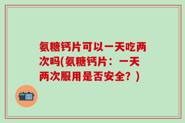 氨糖钙片可以一天吃两次吗(氨糖钙片:一天两次服用是否安全?)-第1张图片-氨糖科普网 氨糖钙片可以一天吃两次吗(氨糖钙片:一天两次服用是否安全?)-第1张图片-氨糖科普网