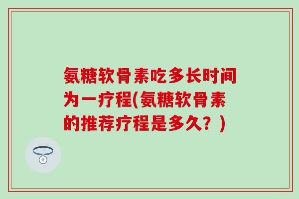 氨糖软骨素吃多长时间为一疗程(氨糖软骨素的推荐疗程是多久?)-第1张图片-氨糖科普网 氨糖软骨素吃多长时间为一疗程(氨糖软骨素的推荐疗程是多久?)-第1张图片-氨糖科普网
