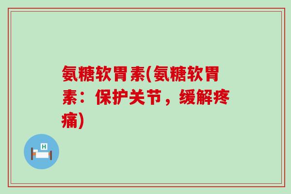 氨糖软胃素(氨糖软胃素：保护关节，缓解疼痛)-第1张图片-氨糖科普网