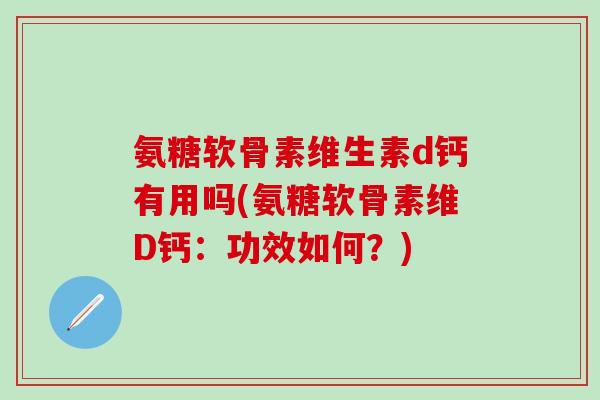 氨糖软骨素维生素d钙有用吗(氨糖软骨素维D钙:功效如何?)-第1张图片-氨糖科普网 氨糖软骨素维生素d钙有用吗(氨糖软骨素维D钙:功效如何?)-第1张图片-氨糖科普网