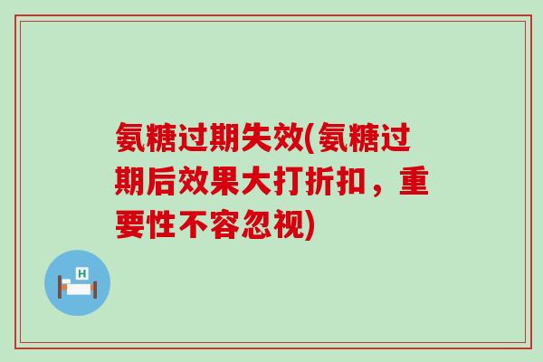 氨糖过期失效(氨糖过期后效果大打折扣,重要性不容忽视)-第1张图片-氨糖科普网 氨糖过期失效(氨糖过期后效果大打折扣,重要性不容忽视)-第1张图片-氨糖科普网