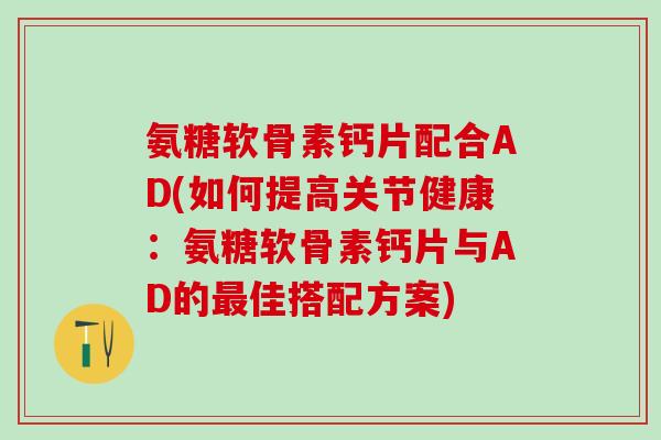 氨糖软骨素钙片配合AD(如何提高关节健康:氨糖软骨素钙片与AD的最佳搭配方案)-第1张图片-氨糖科普网 氨糖软骨素钙片配合AD(如何提高关节健康:氨糖软骨素钙片与AD的最佳搭配方案)-第1张图片-氨糖科普网