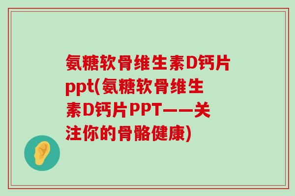 氨糖软骨维生素D钙片ppt(氨糖软骨维生素D钙片PPT——关注你的骨骼健康)-第1张图片-氨糖科普网 氨糖软骨维生素D钙片ppt(氨糖软骨维生素D钙片PPT——关注你的骨骼健康)-第1张图片-氨糖科普网