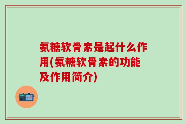 氨糖软骨素是起什么作用(氨糖软骨素的功能及作用简介)-第1张图片-氨糖科普网 氨糖软骨素是起什么作用(氨糖软骨素的功能及作用简介)-第1张图片-氨糖科普网