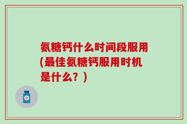 氨糖钙什么时间段服用(最佳氨糖钙服用时机是什么?)-第1张图片-氨糖科普网 氨糖钙什么时间段服用(最佳氨糖钙服用时机是什么?)-第1张图片-氨糖科普网