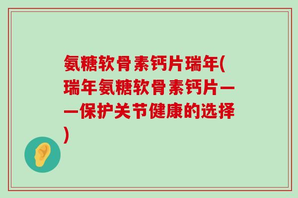 氨糖软骨素钙片瑞年(瑞年氨糖软骨素钙片——保护关节健康的选择)-第1张图片-氨糖科普网 氨糖软骨素钙片瑞年(瑞年氨糖软骨素钙片——保护关节健康的选择)-第1张图片-氨糖科普网