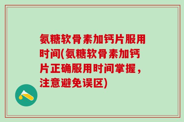 氨糖软骨素加钙片服用时间(氨糖软骨素加钙片正确服用时间掌握,注意避免误区)-第1张图片-氨糖科普网 氨糖软骨素加钙片服用时间(氨糖软骨素加钙片正确服用时间掌握,注意避免误区)-第1张图片-氨糖科普网