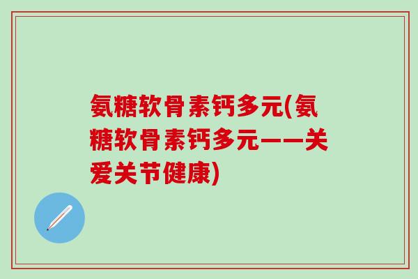 氨糖软骨素钙多元(氨糖软骨素钙多元——关爱关节健康)-第1张图片-氨糖科普网 氨糖软骨素钙多元(氨糖软骨素钙多元——关爱关节健康)-第1张图片-氨糖科普网