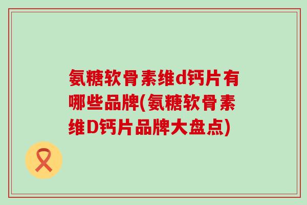 氨糖软骨素维d钙片有哪些品牌(氨糖软骨素维D钙片品牌大盘点)-第1张图片-氨糖科普网 氨糖软骨素维d钙片有哪些品牌(氨糖软骨素维D钙片品牌大盘点)-第1张图片-氨糖科普网