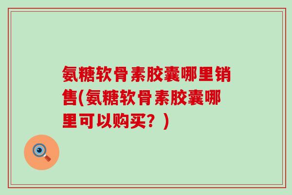 氨糖软骨素胶囊哪里销售(氨糖软骨素胶囊哪里可以购买?)-第1张图片-氨糖科普网 氨糖软骨素胶囊哪里销售(氨糖软骨素胶囊哪里可以购买?)-第1张图片-氨糖科普网