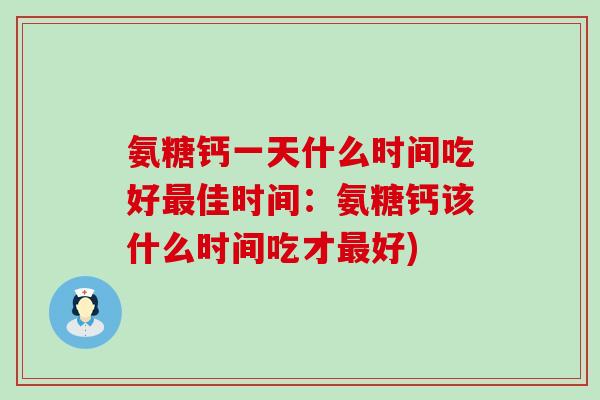 氨糖钙一天什么时间吃好最佳时间：氨糖钙该什么时间吃才最好)-第1张图片-氨糖科普网