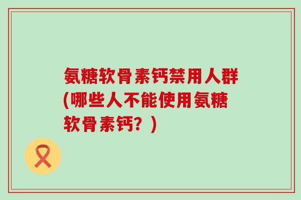 氨糖软骨素钙禁用人群(哪些人不能使用氨糖软骨素钙？)-第1张图片-氨糖科普网