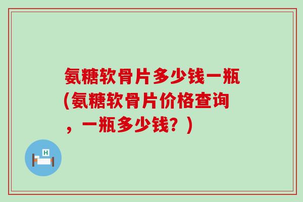 氨糖软骨片多少钱一瓶(氨糖软骨片价格查询,一瓶多少钱?)-第1张图片-氨糖科普网 氨糖软骨片多少钱一瓶(氨糖软骨片价格查询,一瓶多少钱?)-第1张图片-氨糖科普网