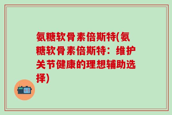 氨糖软骨素倍斯特(氨糖软骨素倍斯特:维护关节健康的理想辅助选择)-第1张图片-氨糖科普网 氨糖软骨素倍斯特(氨糖软骨素倍斯特:维护关节健康的理想辅助选择)-第1张图片-氨糖科普网
