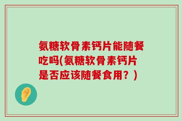 氨糖软骨素钙片能随餐吃吗(氨糖软骨素钙片是否应该随餐食用？)-第1张图片-氨糖科普网