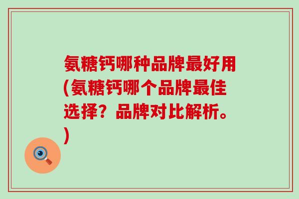 氨糖钙哪种品牌最好用(氨糖钙哪个品牌最佳选择?品牌对比解析。)-第1张图片-氨糖科普网 氨糖钙哪种品牌最好用(氨糖钙哪个品牌最佳选择?品牌对比解析。)-第1张图片-氨糖科普网