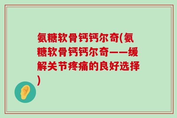 氨糖软骨钙钙尔奇(氨糖软骨钙钙尔奇——缓解关节疼痛的良好选择)-第1张图片-氨糖科普网 氨糖软骨钙钙尔奇(氨糖软骨钙钙尔奇——缓解关节疼痛的良好选择)-第1张图片-氨糖科普网