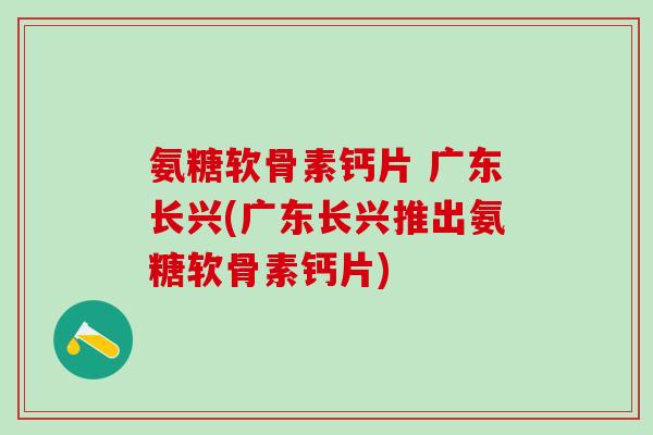 氨糖软骨素钙片 广东长兴(广东长兴推出氨糖软骨素钙片)-第1张图片-氨糖科普网 氨糖软骨素钙片 广东长兴(广东长兴推出氨糖软骨素钙片)-第1张图片-氨糖科普网