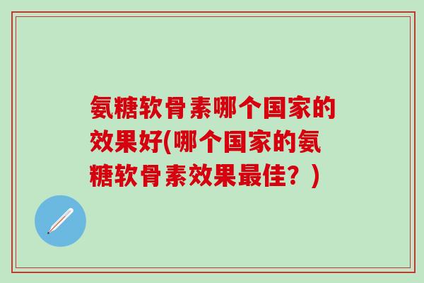氨糖软骨素哪个国家的效果好(哪个国家的氨糖软骨素效果最佳?)-第1张图片-氨糖科普网 氨糖软骨素哪个国家的效果好(哪个国家的氨糖软骨素效果最佳?)-第1张图片-氨糖科普网