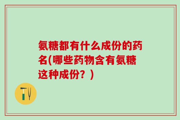 氨糖都有什么成份的药名(哪些药物含有氨糖这种成份？)-第1张图片-氨糖科普网