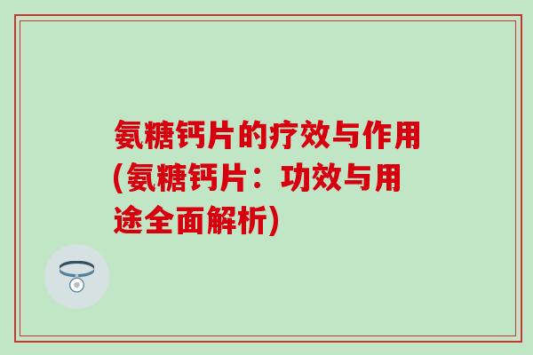 氨糖钙片的疗效与作用(氨糖钙片:功效与用途全面解析)-第1张图片-氨糖科普网 氨糖钙片的疗效与作用(氨糖钙片:功效与用途全面解析)-第1张图片-氨糖科普网