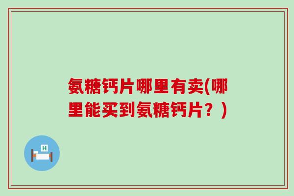 氨糖钙片哪里有卖(哪里能买到氨糖钙片?)-第1张图片-氨糖科普网 氨糖钙片哪里有卖(哪里能买到氨糖钙片?)-第1张图片-氨糖科普网