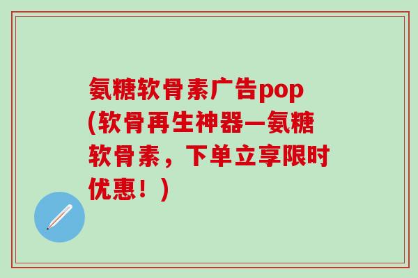 氨糖软骨素广告pop(软骨再生神器—氨糖软骨素,下单立享限时优惠!)-第1张图片-氨糖科普网 氨糖软骨素广告pop(软骨再生神器—氨糖软骨素,下单立享限时优惠!)-第1张图片-氨糖科普网