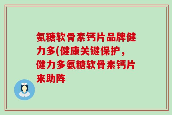 氨糖软骨素钙片品牌健力多(健康关键保护,健力多氨糖软骨素钙片来助阵-第1张图片-氨糖科普网 氨糖软骨素钙片品牌健力多(健康关键保护,健力多氨糖软骨素钙片来助阵-第1张图片-氨糖科普网