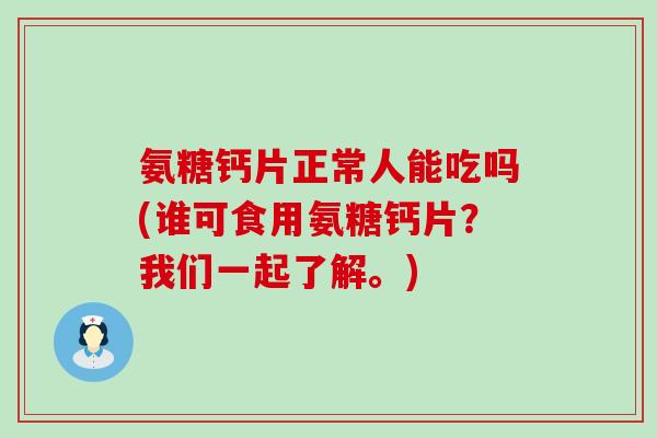 氨糖钙片正常人能吃吗(谁可食用氨糖钙片?我们一起了解。)-第1张图片-氨糖科普网 氨糖钙片正常人能吃吗(谁可食用氨糖钙片?我们一起了解。)-第1张图片-氨糖科普网
