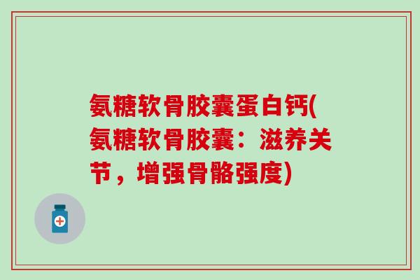 氨糖软骨胶囊蛋白钙(氨糖软骨胶囊:滋养关节,增强骨骼强度)-第1张图片-氨糖科普网 氨糖软骨胶囊蛋白钙(氨糖软骨胶囊:滋养关节,增强骨骼强度)-第1张图片-氨糖科普网