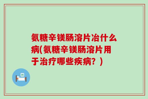 氨糖辛镁肠溶片冶什么病(氨糖辛镁肠溶片用于治疗哪些疾病?)-第1张图片-氨糖科普网 氨糖辛镁肠溶片冶什么病(氨糖辛镁肠溶片用于治疗哪些疾病?)-第1张图片-氨糖科普网