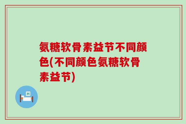 氨糖软骨素益节不同颜色(不同颜色氨糖软骨素益节)-第1张图片-氨糖科普网