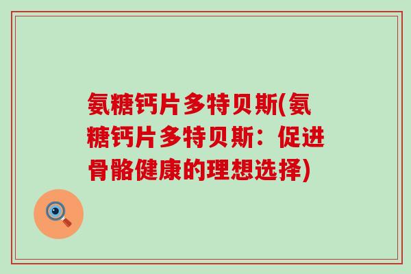 氨糖钙片多特贝斯(氨糖钙片多特贝斯:促进骨骼健康的理想选择)-第1张图片-氨糖科普网 氨糖钙片多特贝斯(氨糖钙片多特贝斯:促进骨骼健康的理想选择)-第1张图片-氨糖科普网