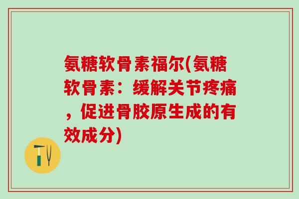 氨糖软骨素福尔(氨糖软骨素:缓解关节疼痛,促进骨胶原生成的有效成分)-第1张图片-氨糖科普网 氨糖软骨素福尔(氨糖软骨素:缓解关节疼痛,促进骨胶原生成的有效成分)-第1张图片-氨糖科普网