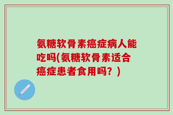 氨糖软骨素癌症病人能吃吗(氨糖软骨素适合癌症患者食用吗?)-第1张图片-氨糖科普网 氨糖软骨素癌症病人能吃吗(氨糖软骨素适合癌症患者食用吗?)-第1张图片-氨糖科普网