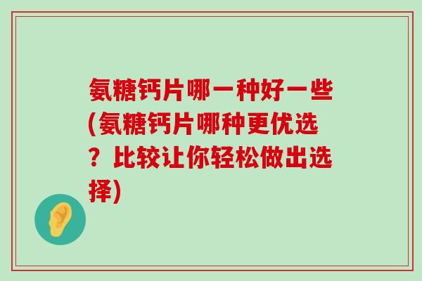 氨糖钙片哪一种好一些(氨糖钙片哪种更优选?比较让你轻松做出选择)-第1张图片-氨糖科普网 氨糖钙片哪一种好一些(氨糖钙片哪种更优选?比较让你轻松做出选择)-第1张图片-氨糖科普网