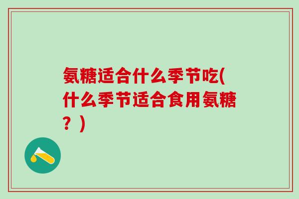 氨糖适合什么季节吃(什么季节适合食用氨糖?)-第1张图片-氨糖科普网 氨糖适合什么季节吃(什么季节适合食用氨糖?)-第1张图片-氨糖科普网