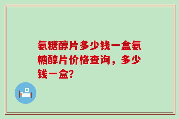 氨糖醇片多少钱一盒氨糖醇片价格查询,多少钱一盒?-第1张图片-氨糖科普网 氨糖醇片多少钱一盒氨糖醇片价格查询,多少钱一盒?-第1张图片-氨糖科普网