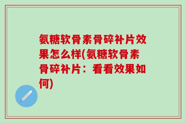 氨糖软骨素骨碎补片效果怎么样(氨糖软骨素骨碎补片:看看效果如何)-第1张图片-氨糖科普网 氨糖软骨素骨碎补片效果怎么样(氨糖软骨素骨碎补片:看看效果如何)-第1张图片-氨糖科普网