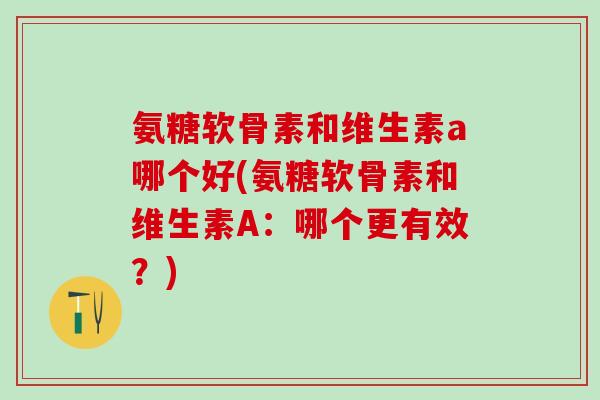 氨糖软骨素和维生素a哪个好(氨糖软骨素和维生素A：哪个更有效？)-第1张图片-氨糖科普网