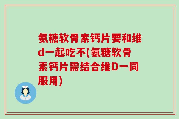 氨糖软骨素钙片要和维d一起吃不(氨糖软骨素钙片需结合维D一同服用)-第1张图片-氨糖科普网 氨糖软骨素钙片要和维d一起吃不(氨糖软骨素钙片需结合维D一同服用)-第1张图片-氨糖科普网
